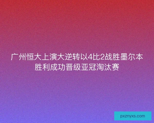 广州恒大上演大逆转以4比2战胜墨尔本胜利成功晋级亚冠淘汰赛