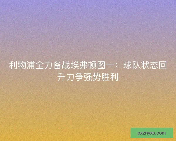 利物浦全力备战埃弗顿图一：球队状态回升力争强势胜利