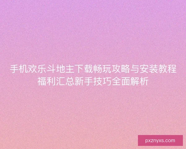 手机欢乐斗地主下载畅玩攻略与安装教程福利汇总新手技巧全面解析