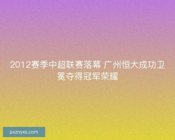 2012赛季中超联赛落幕 广州恒大成功卫冕夺得冠军荣耀