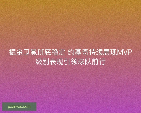 掘金卫冕班底稳定 约基奇持续展现MVP级别表现引领球队前行