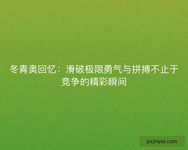 冬青奥回忆：滑破极限勇气与拼搏不止于竞争的精彩瞬间