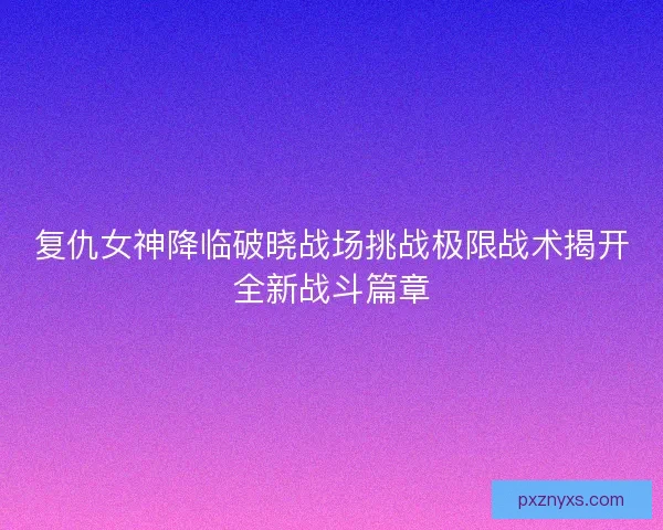 复仇女神降临破晓战场挑战极限战术揭开全新战斗篇章