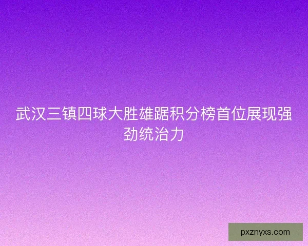 武汉三镇四球大胜雄踞积分榜首位展现强劲统治力