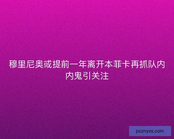 穆里尼奥或提前一年离开本菲卡再抓队内内鬼引关注